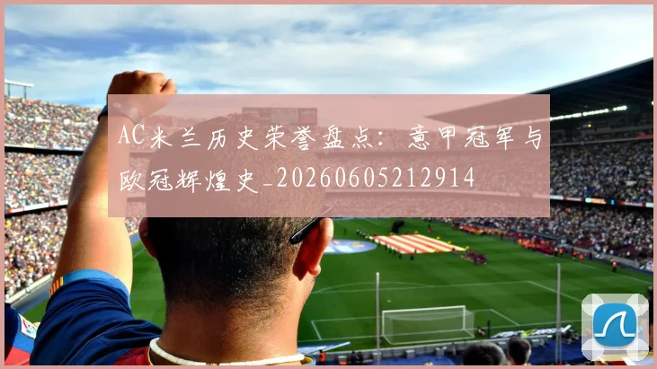 AC米兰历史荣誉盘点：意甲冠军与欧冠辉煌史_20260605212914