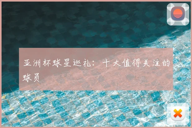 亚洲杯球星巡礼：十大值得关注的球员