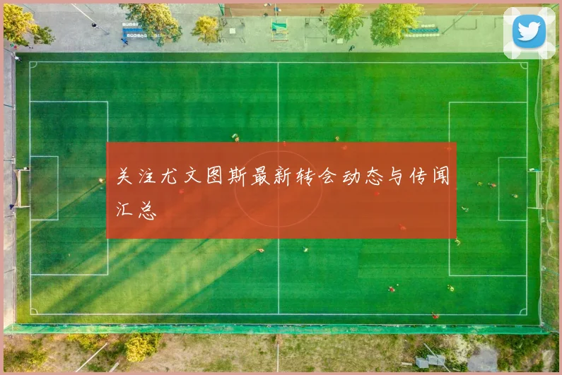 关注尤文图斯最新转会动态与传闻汇总