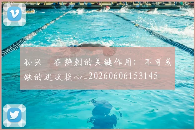 孙兴慜在热刺的关键作用:不可或缺的进攻核心_20260606153145