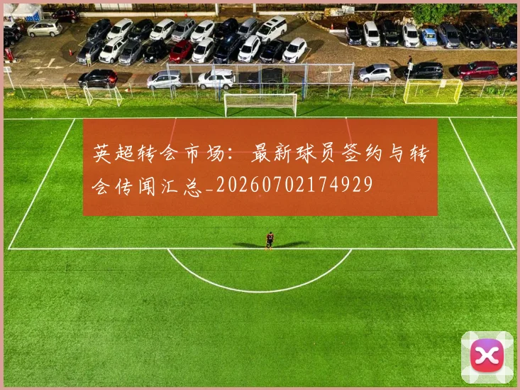 英超转会市场:最新球员签约与转会传闻汇总_20260702174929