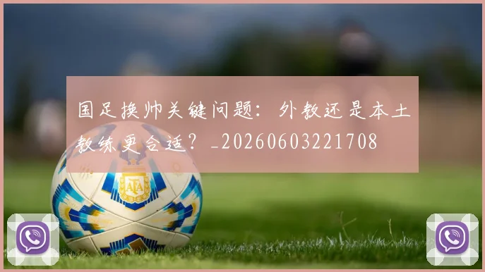 国足换帅关键问题：外教还是本土教练更合适？_20260603221708