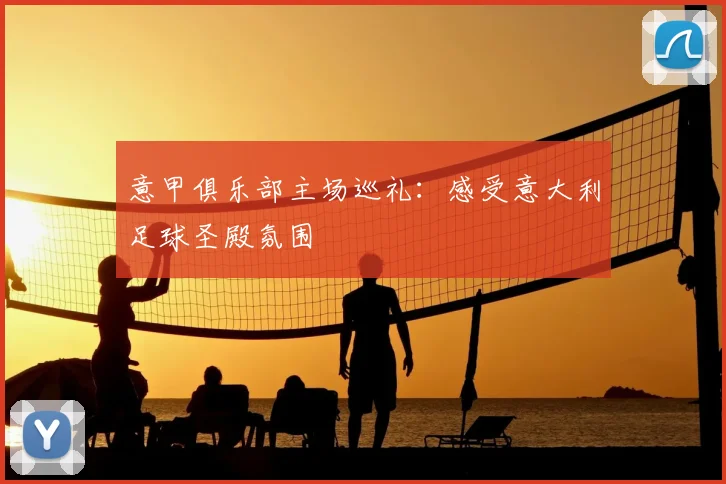 意甲俱乐部主场巡礼:感受意大利足球圣殿氛围