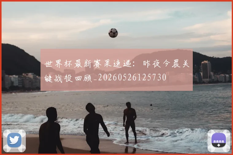 世界杯最新赛果速递:昨夜今晨关键战役回顾_20260526125730