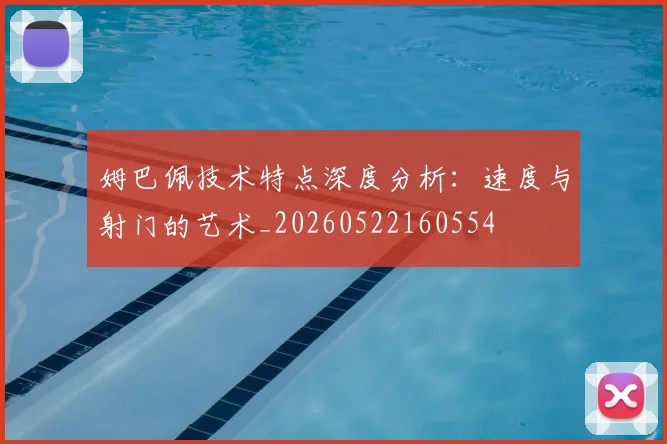 姆巴佩技术特点深度分析:速度与射门的艺术_20260522160554