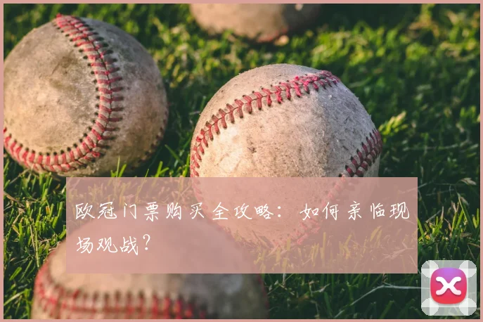 欧冠门票购买全攻略:如何亲临现场观战?