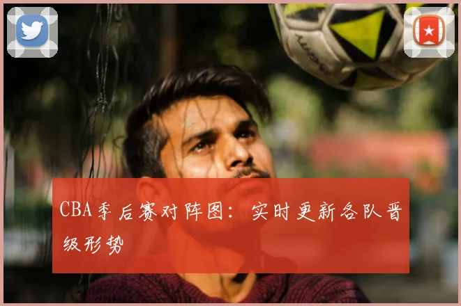 CBA季后赛对阵图:实时更新各队晋级形势