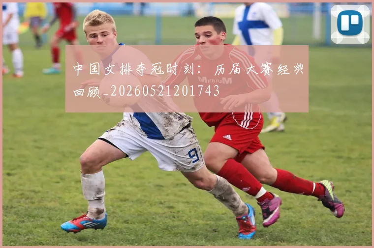 中国女排夺冠时刻:历届大赛经典回顾_20260521201743