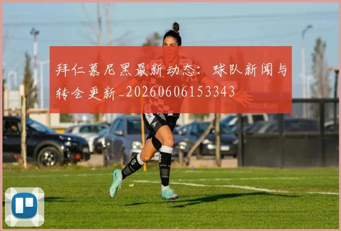拜仁慕尼黑最新动态：球队新闻与转会更新_20260606153343