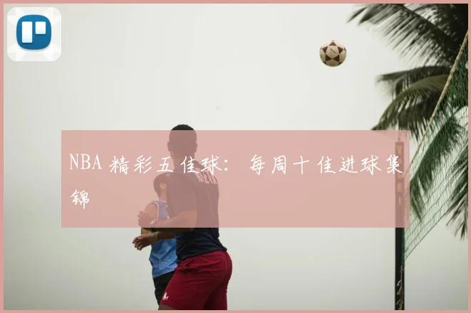 NBA 精彩五佳球:每周十佳进球集锦