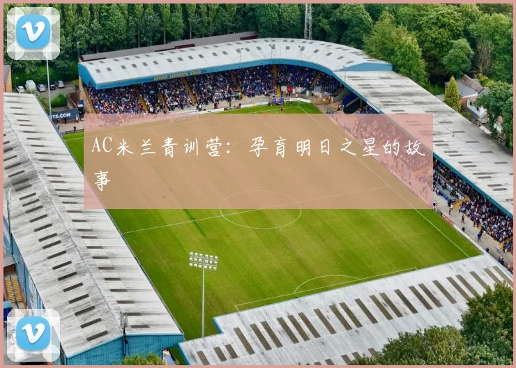 AC米兰青训营:孕育明日之星的故事