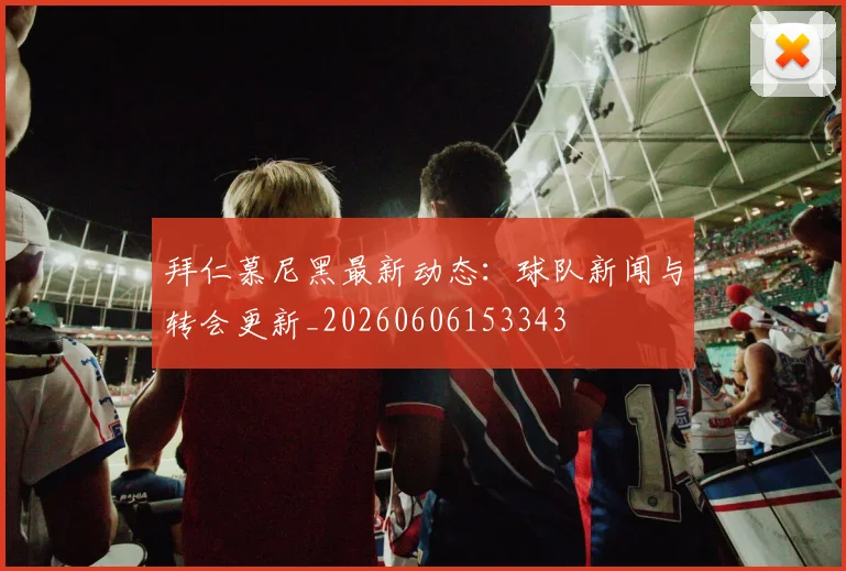 拜仁慕尼黑最新动态：球队新闻与转会更新_20260606153343