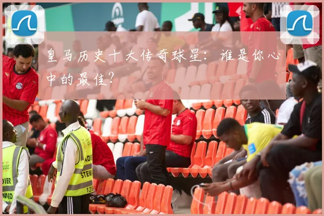 皇马历史十大传奇球星:谁是你心中的最佳?