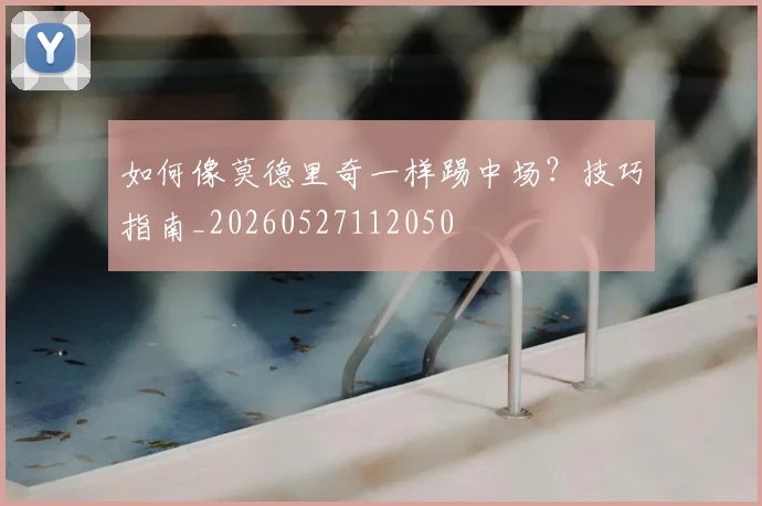 如何像莫德里奇一样踢中场?技巧指南_20260527112050