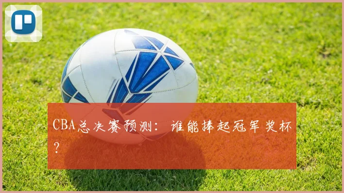 CBA总决赛预测:谁能捧起冠军奖杯?