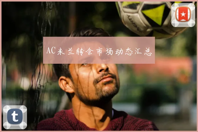 AC米兰转会市场动态汇总