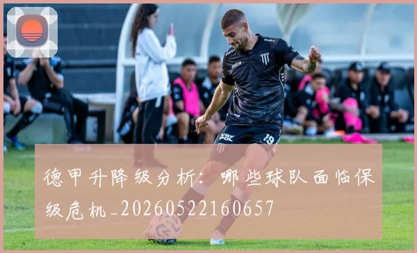 德甲升降级分析:哪些球队面临保级危机_20260522160657