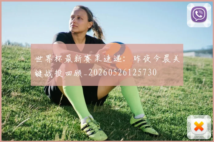 世界杯最新赛果速递:昨夜今晨关键战役回顾_20260526125730