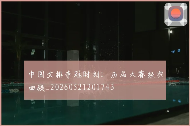中国女排夺冠时刻:历届大赛经典回顾_20260521201743