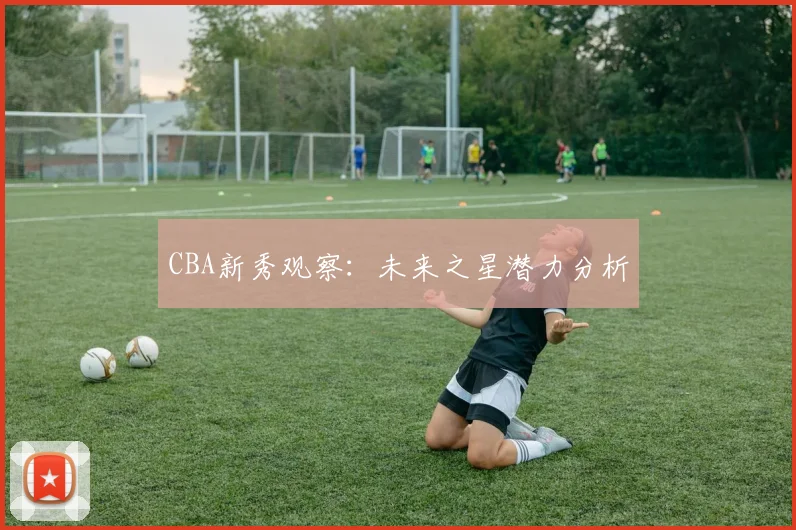 CBA新秀观察:未来之星潜力分析