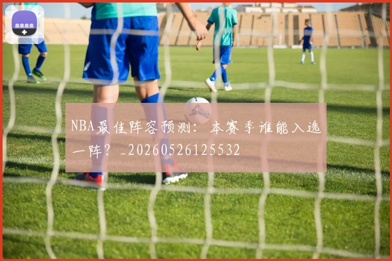 NBA最佳阵容预测：本赛季谁能入选一阵？_20260526125532