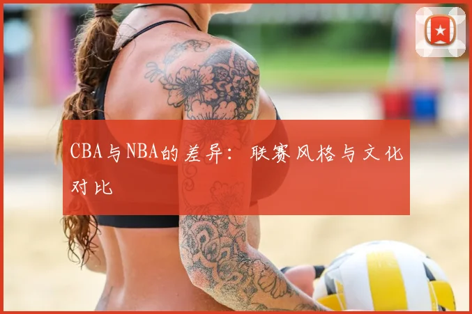 CBA与NBA的差异:联赛风格与文化对比