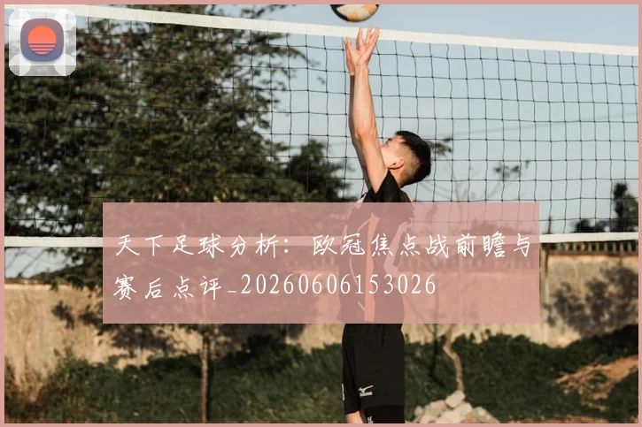 天下足球分析:欧冠焦点战前瞻与赛后点评_20260606153026