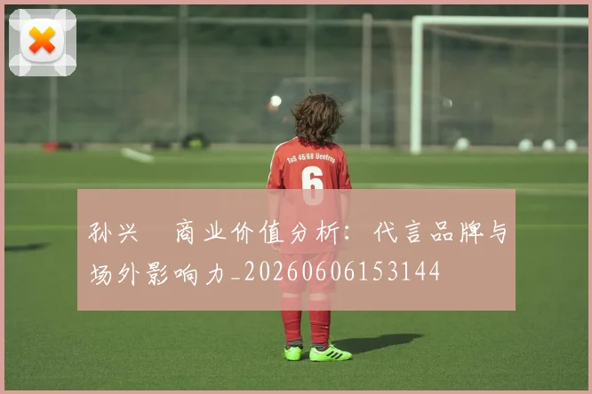 孙兴慜商业价值分析:代言品牌与场外影响力_20260606153144
