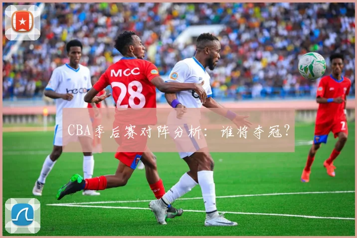 CBA季后赛对阵分析:谁将夺冠?