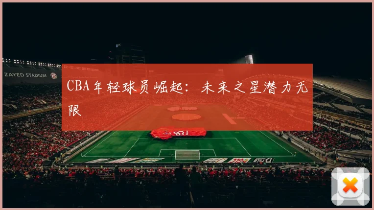 CBA年轻球员崛起:未来之星潜力无限