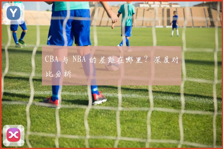 CBA 与 NBA 的差距在哪里?深度对比分析