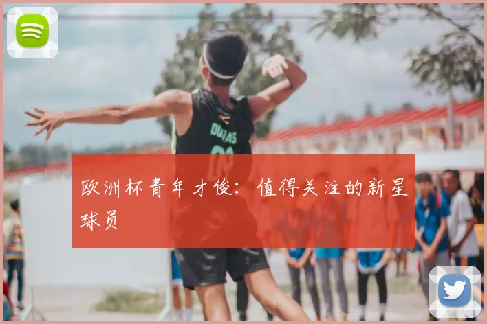 欧洲杯青年才俊:值得关注的新星球员