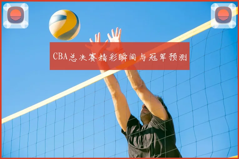 CBA总决赛精彩瞬间与冠军预测