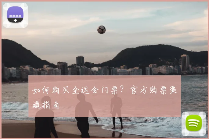 如何购买全运会门票?官方购票渠道指南