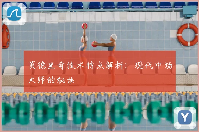 莫德里奇技术特点解析:现代中场大师的秘诀