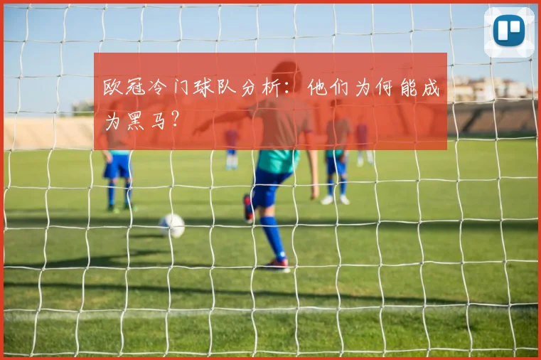 欧冠冷门球队分析：他们为何能成为黑马？