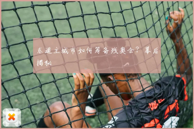 东道主城市如何筹备残奥会?幕后揭秘