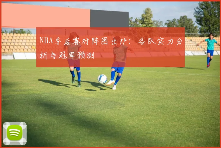 NBA季后赛对阵图出炉:各队实力分析与冠军预测