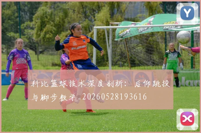 科比篮球技术深度剖析:后仰跳投与脚步教学_20260528193616