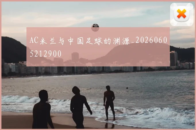 AC米兰与中国足球的渊源_20260605212900