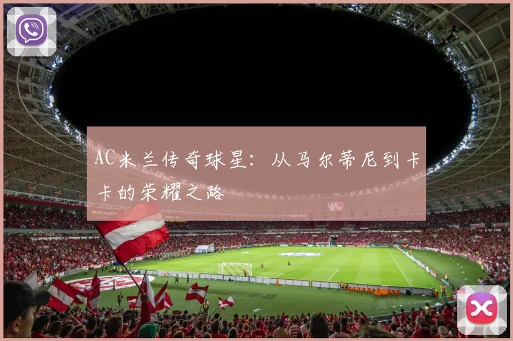AC米兰传奇球星:从马尔蒂尼到卡卡的荣耀之路