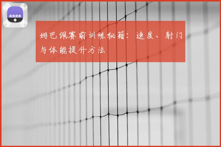 姆巴佩赛前训练秘籍:速度、射门与体能提升方法