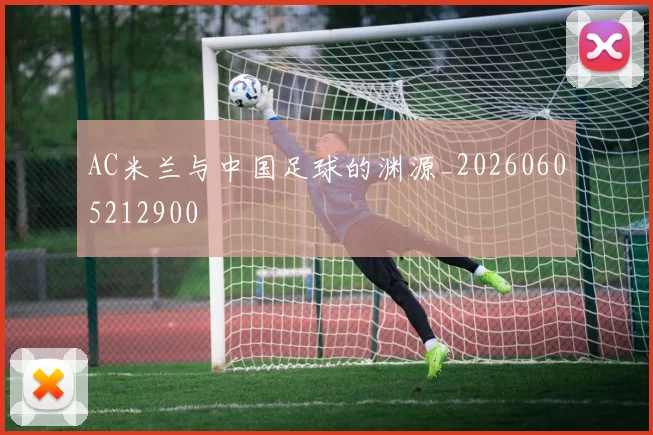 AC米兰与中国足球的渊源_20260605212900