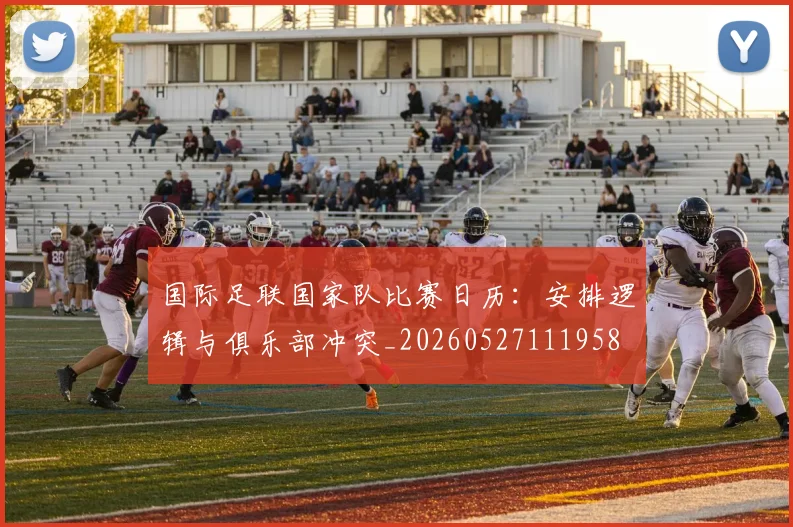 国际足联国家队比赛日历:安排逻辑与俱乐部冲突_20260527111958