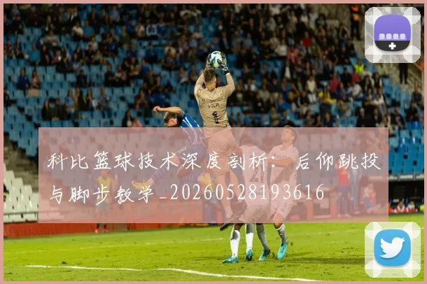 科比篮球技术深度剖析:后仰跳投与脚步教学_20260528193616