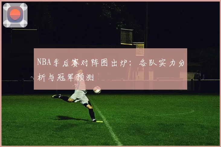 NBA季后赛对阵图出炉:各队实力分析与冠军预测