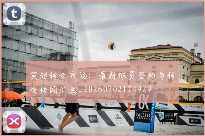英超转会市场:最新球员签约与转会传闻汇总_20260702174929