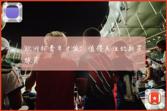 欧洲杯青年才俊:值得关注的新星球员