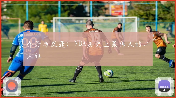 乔丹与皮蓬:NBA历史上最伟大的二人组