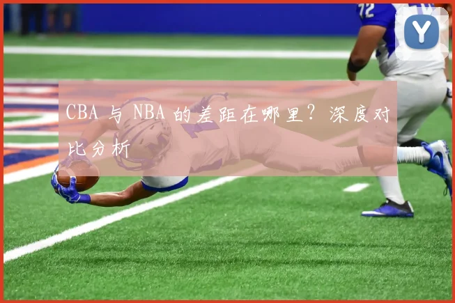 CBA 与 NBA 的差距在哪里?深度对比分析
